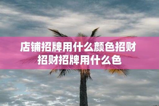 店铺招牌用什么颜色招财 招财招牌用什么色