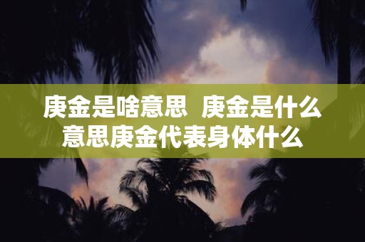 庚金是啥意思 庚金是什么意思庚金代表身体什么