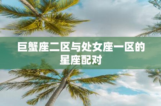 巨蟹座二区与处女座一区的星座配对