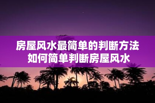 房屋风水最简单的判断方法 如何简单判断房屋风水