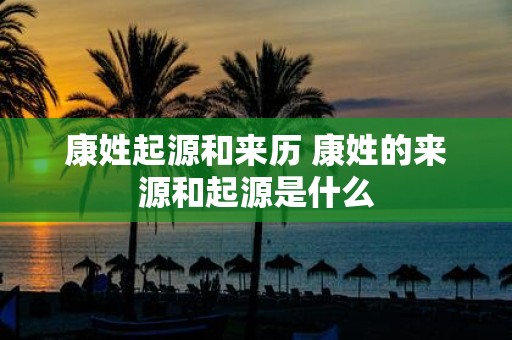 康姓起源和来历 康姓的来源和起源是什么