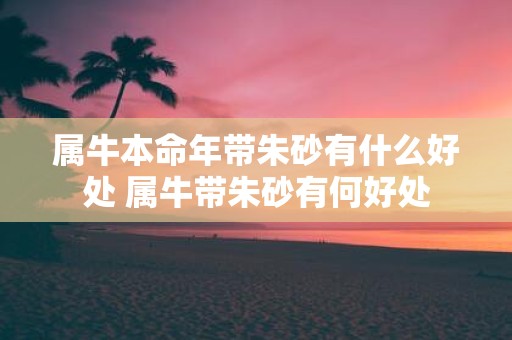 属牛本命年带朱砂有什么好处 属牛带朱砂有何好处