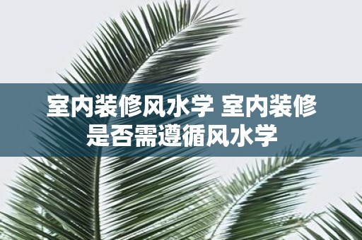 室内装修风水学 室内装修是否需遵循风水学