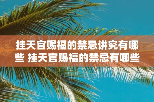 挂天官赐福的禁忌讲究有哪些 挂天官赐福的禁忌有哪些