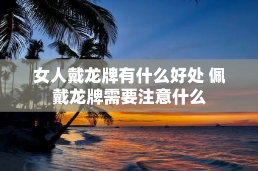 女人戴龙牌有什么好处 佩戴龙牌需要注意什么