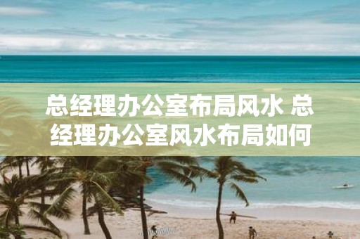 总经理办公室布局风水 总经理办公室风水布局如何