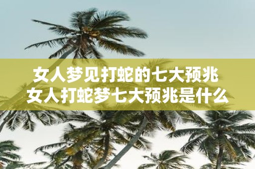 女人梦见打蛇的七大预兆 女人打蛇梦七大预兆是什么