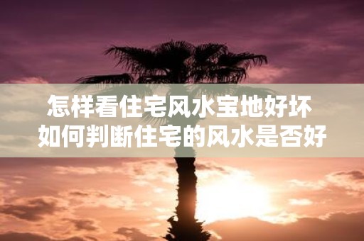 怎样看住宅风水宝地好坏 如何判断住宅的风水是否好