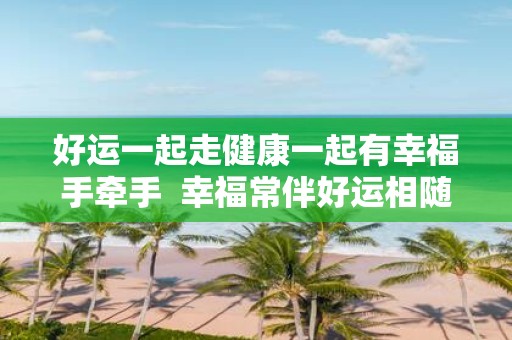 好运一起走健康一起有幸福手牵手 幸福常伴好运相随
