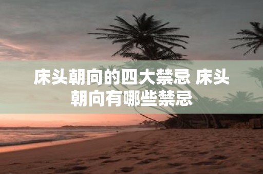 床头朝向的四大禁忌 床头朝向有哪些禁忌