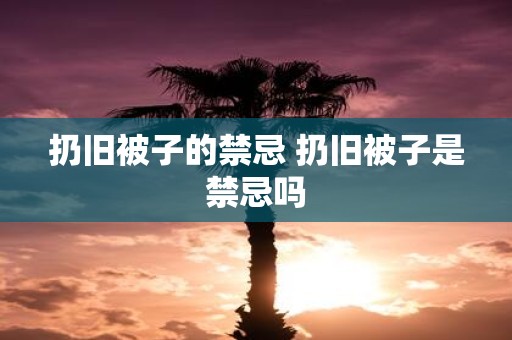 扔旧被子的禁忌 扔旧被子是禁忌吗