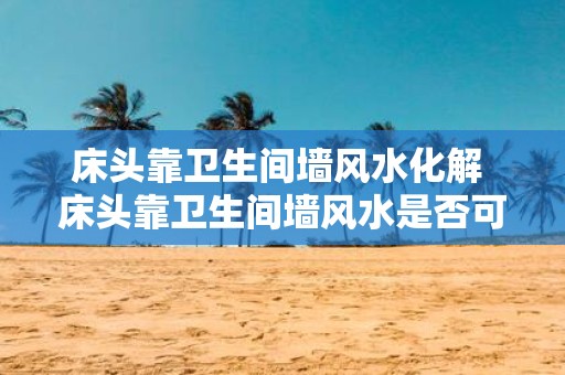 床头靠卫生间墙风水化解 床头靠卫生间墙风水是否可行