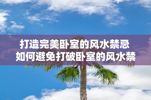 打造完美卧室的风水禁忌 如何避免打破卧室的风水禁忌