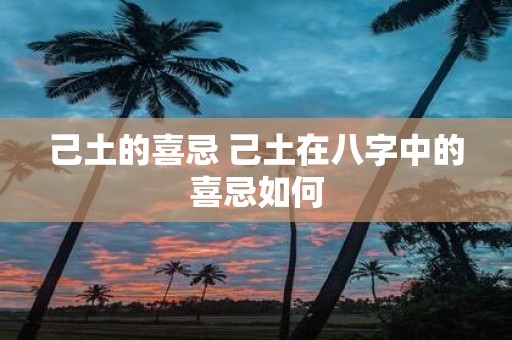 己土的喜忌 己土在八字中的喜忌如何