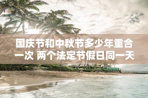 国庆节和中秋节多少年重合一次 两个法定节假日同一天怎么算