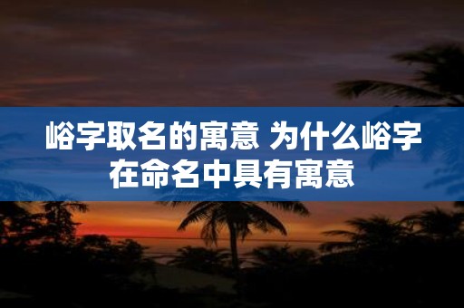 峪字取名的寓意 为什么峪字在命名中具有寓意