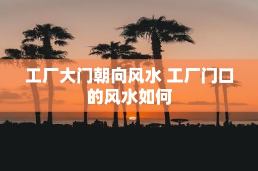 工厂大门朝向风水 工厂门口的风水如何