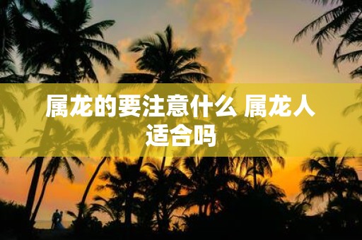 属龙的要注意什么 属龙人适合吗
