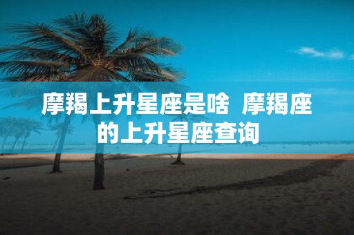 摩羯上升星座是啥 摩羯座的上升星座查询