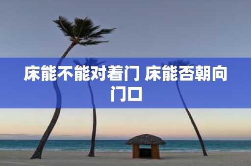 床能不能对着门 床能否朝向门口