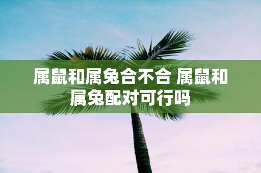 属鼠和属兔合不合 属鼠和属兔配对可行吗