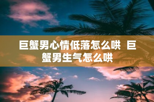 巨蟹男心情低落怎么哄 巨蟹男生气怎么哄