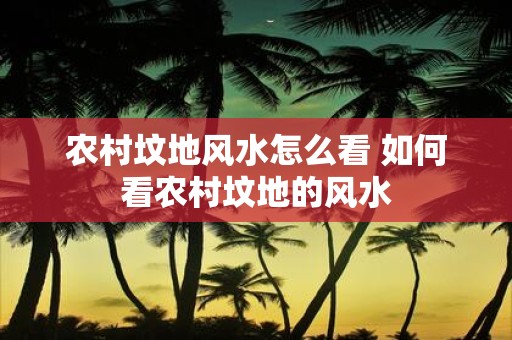农村坟地风水怎么看 如何看农村坟地的风水