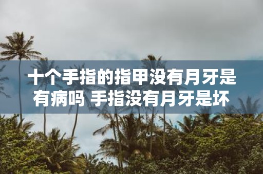 十个手指的指甲没有月牙是有病吗 手指没有月牙是坏事吗