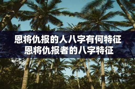 恩将仇报的人八字有何特征 恩将仇报者的八字特征