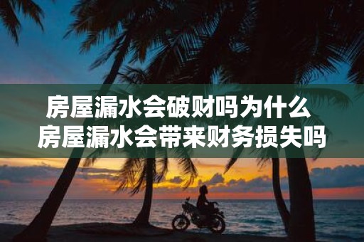 房屋漏水会破财吗为什么 房屋漏水会带来财务损失吗