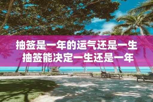 抽签是一年的运气还是一生 抽签能决定一生还是一年