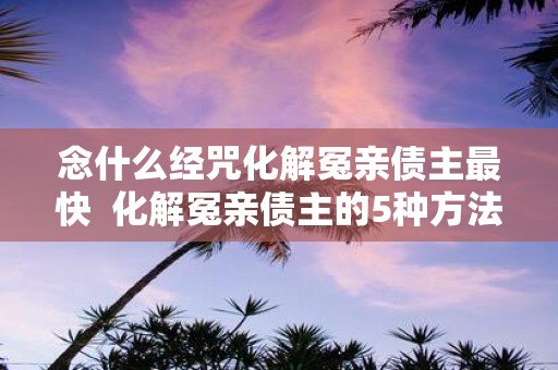 念什么经咒化解冤亲债主最快 化解冤亲债主的5种方法