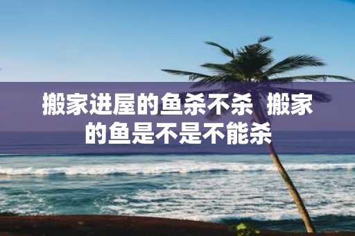 搬家进屋的鱼杀不杀 搬家的鱼是不是不能杀