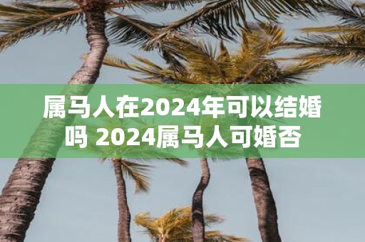 属马人在2025年可以结婚吗 2025属马人可婚否