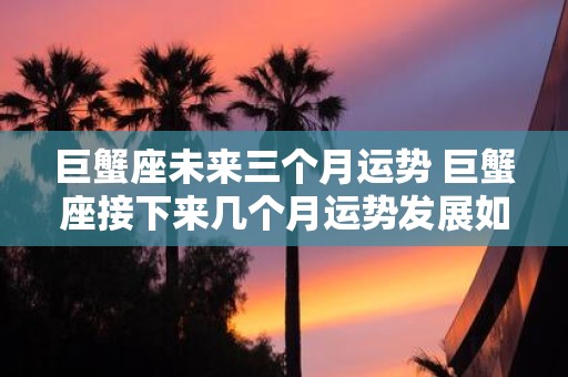 巨蟹座未来三个月运势 巨蟹座接下来几个月运势发展如何