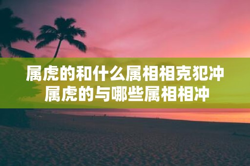 属虎的和什么属相相克犯冲 属虎的与哪些属相相冲
