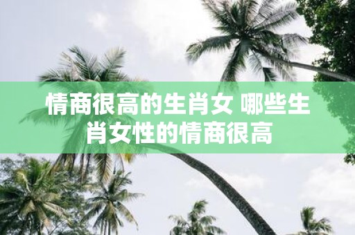 情商很高的生肖女 哪些生肖女性的情商很高