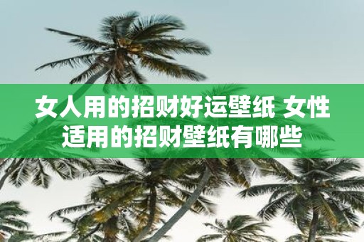 女人用的招财好运壁纸 女性适用的招财壁纸有哪些