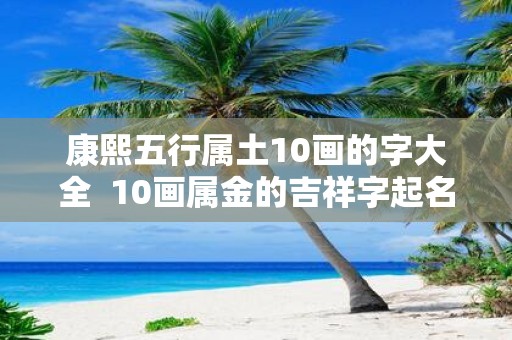 康熙五行属土10画的字大全 10画属金的吉祥字起名字用