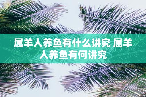 属羊人养鱼有什么讲究 属羊人养鱼有何讲究