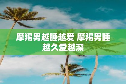 摩羯男越睡越爱 摩羯男睡越久爱越深