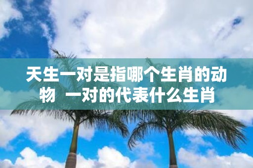 天生一对是指哪个生肖的动物 一对的代表什么生肖