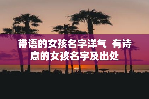 带语的女孩名字洋气 有诗意的女孩名字及出处