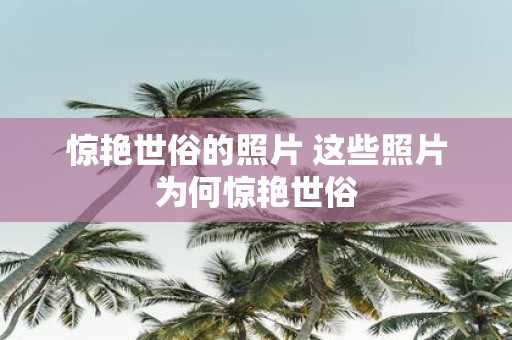 惊艳世俗的照片 这些照片为何惊艳世俗