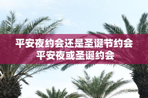 平安夜约会还是圣诞节约会 平安夜或圣诞约会