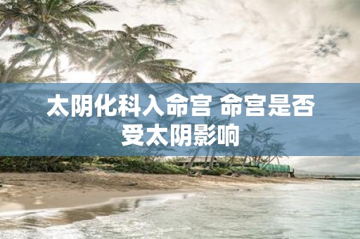 太阴化科入命宫 命宫是否受太阴影响