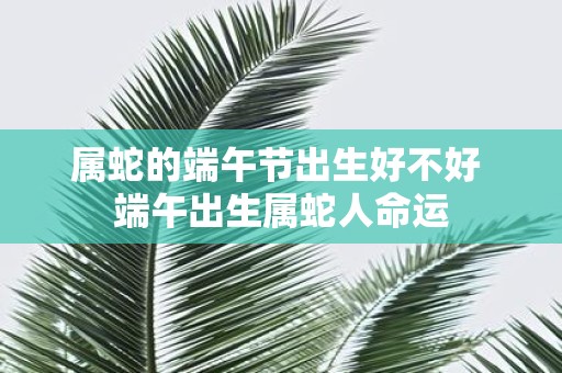 属蛇的端午节出生好不好 端午出生属蛇人命运