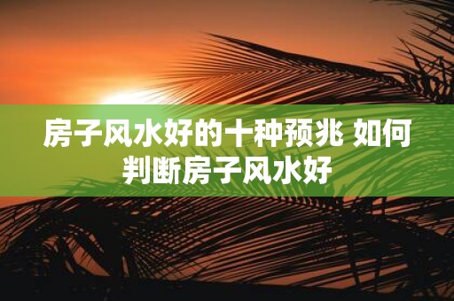 房子风水好的十种预兆 如何判断房子风水好