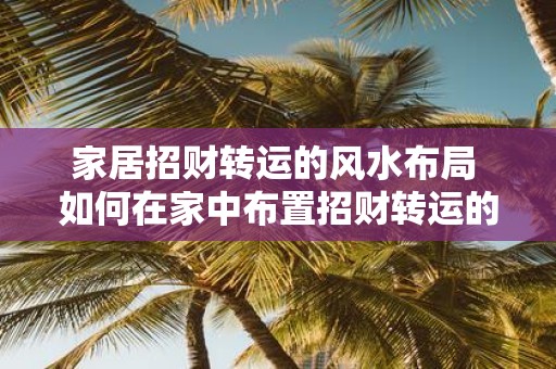 家居招财转运的风水布局 如何在家中布置招财转运的风水