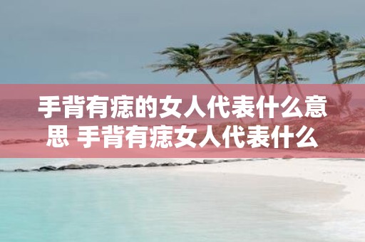 手背有痣的女人代表什么意思 手背有痣女人代表什么